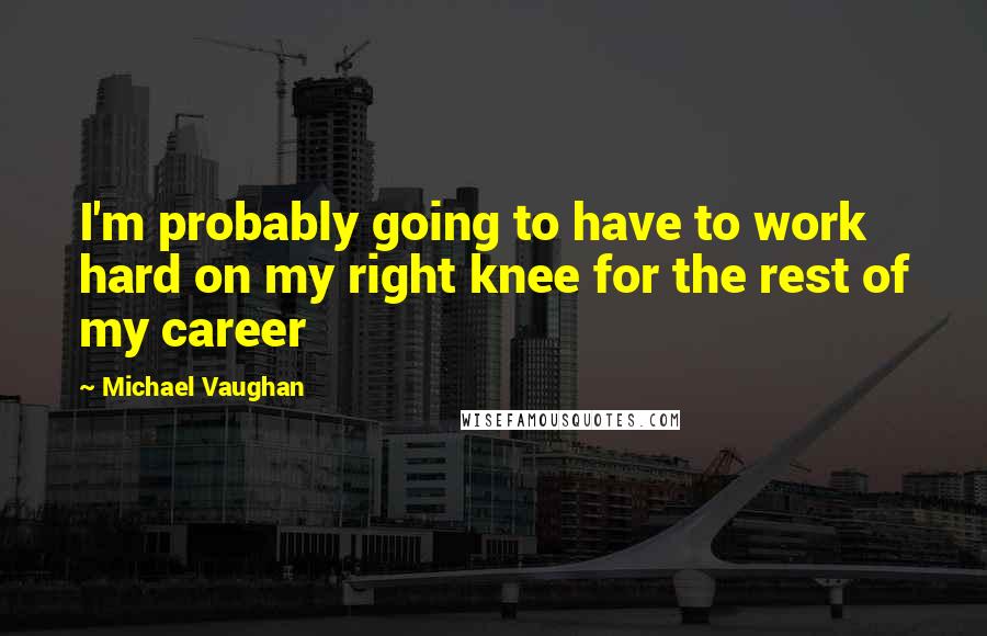 Michael Vaughan Quotes: I'm probably going to have to work hard on my right knee for the rest of my career