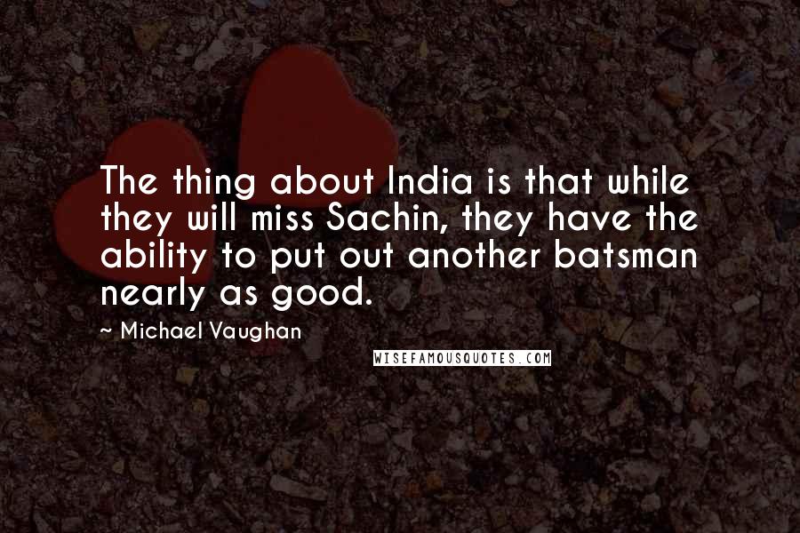Michael Vaughan Quotes: The thing about India is that while they will miss Sachin, they have the ability to put out another batsman nearly as good.