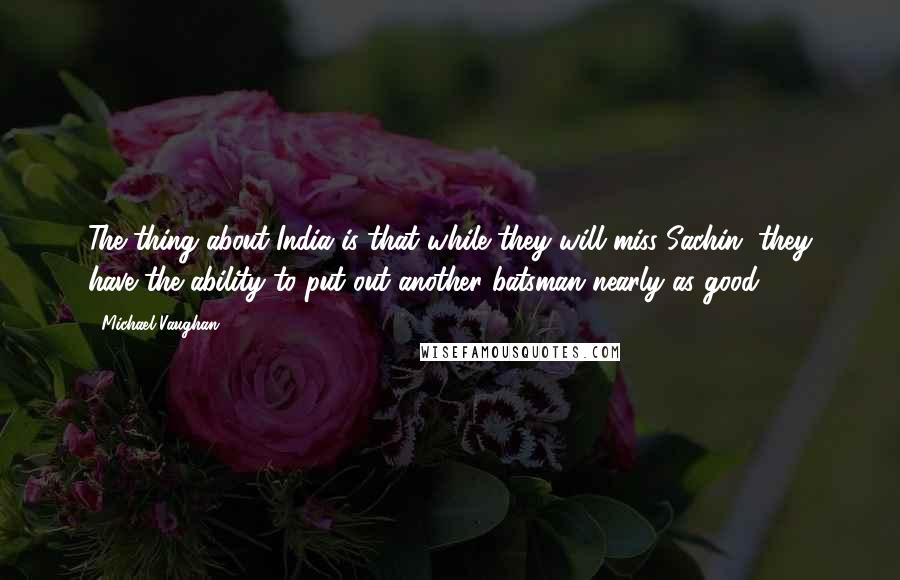 Michael Vaughan Quotes: The thing about India is that while they will miss Sachin, they have the ability to put out another batsman nearly as good.