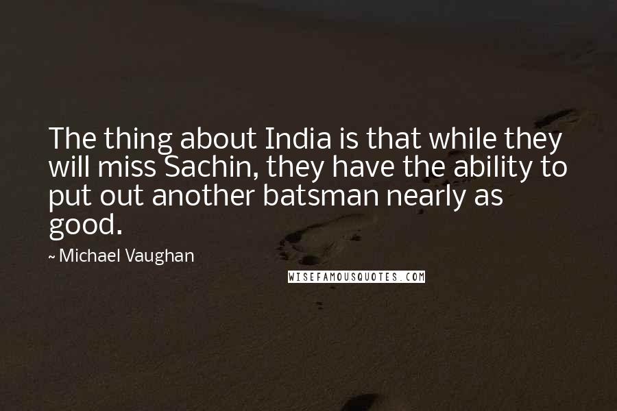 Michael Vaughan Quotes: The thing about India is that while they will miss Sachin, they have the ability to put out another batsman nearly as good.