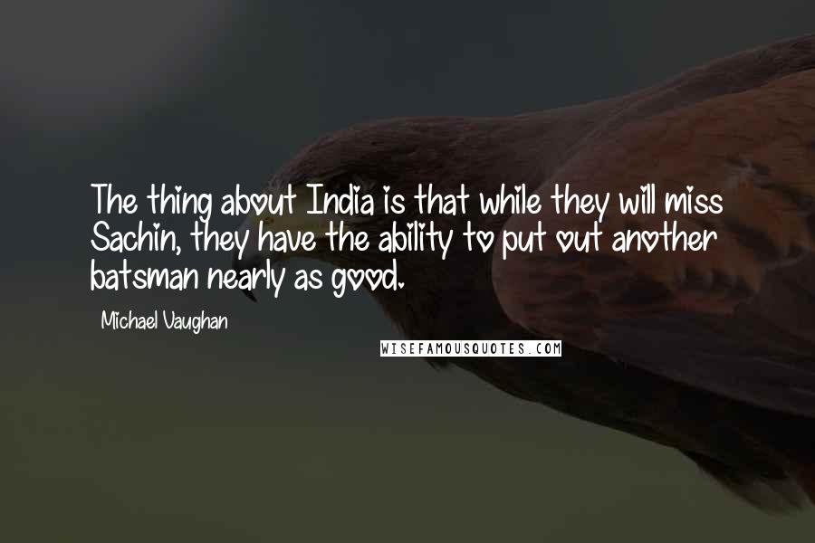 Michael Vaughan Quotes: The thing about India is that while they will miss Sachin, they have the ability to put out another batsman nearly as good.