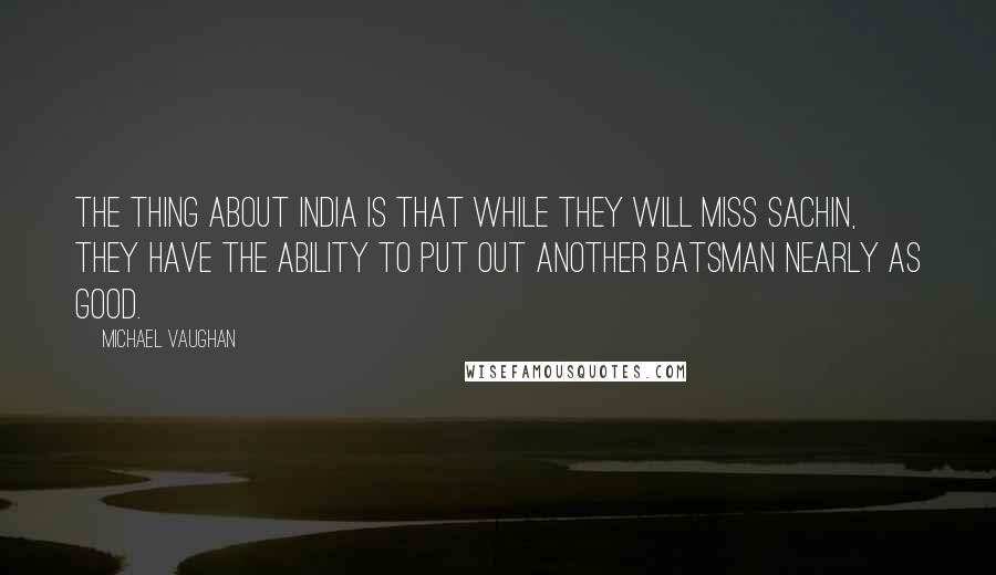 Michael Vaughan Quotes: The thing about India is that while they will miss Sachin, they have the ability to put out another batsman nearly as good.