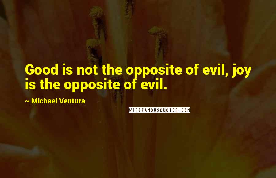 Michael Ventura Quotes: Good is not the opposite of evil, joy is the opposite of evil.