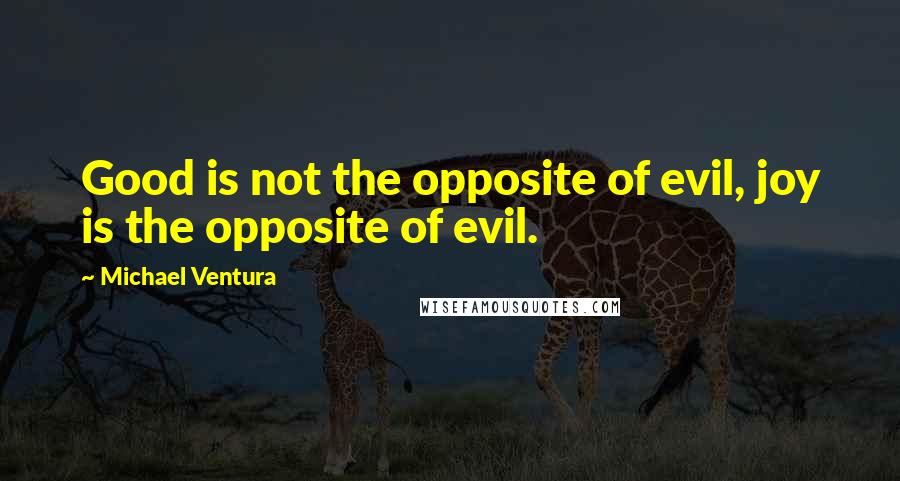 Michael Ventura Quotes: Good is not the opposite of evil, joy is the opposite of evil.