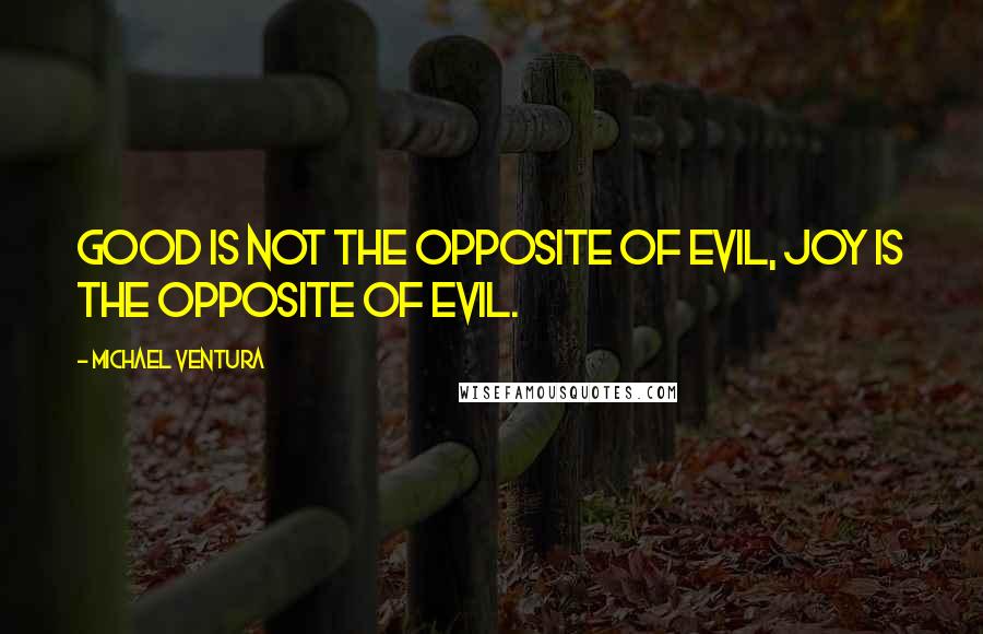 Michael Ventura Quotes: Good is not the opposite of evil, joy is the opposite of evil.