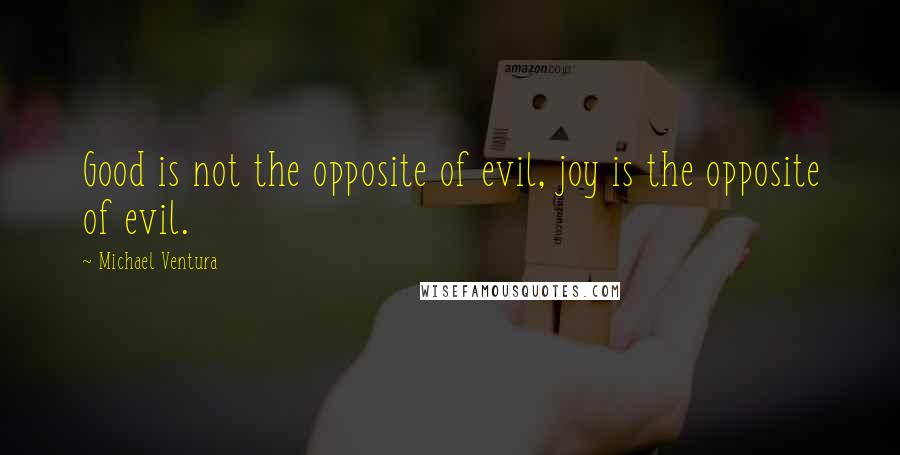 Michael Ventura Quotes: Good is not the opposite of evil, joy is the opposite of evil.