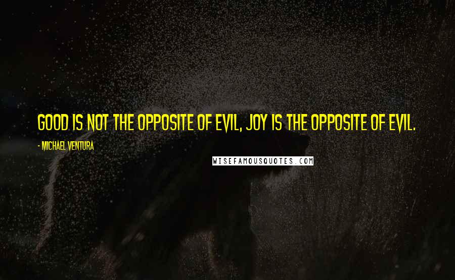 Michael Ventura Quotes: Good is not the opposite of evil, joy is the opposite of evil.