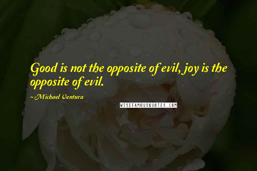 Michael Ventura Quotes: Good is not the opposite of evil, joy is the opposite of evil.