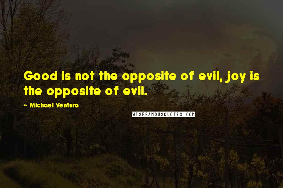 Michael Ventura Quotes: Good is not the opposite of evil, joy is the opposite of evil.