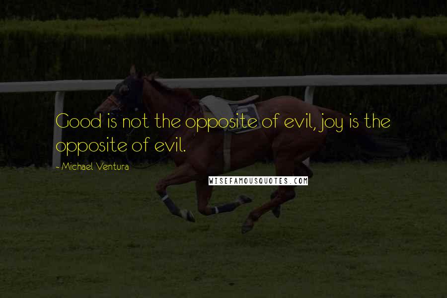 Michael Ventura Quotes: Good is not the opposite of evil, joy is the opposite of evil.