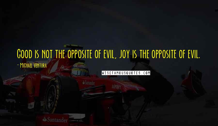 Michael Ventura Quotes: Good is not the opposite of evil, joy is the opposite of evil.