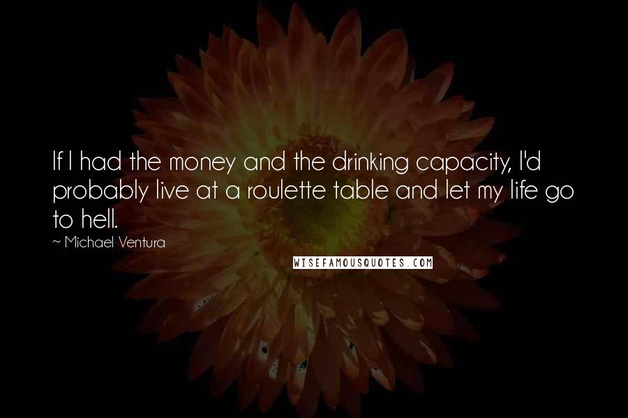 Michael Ventura Quotes: If I had the money and the drinking capacity, I'd probably live at a roulette table and let my life go to hell.