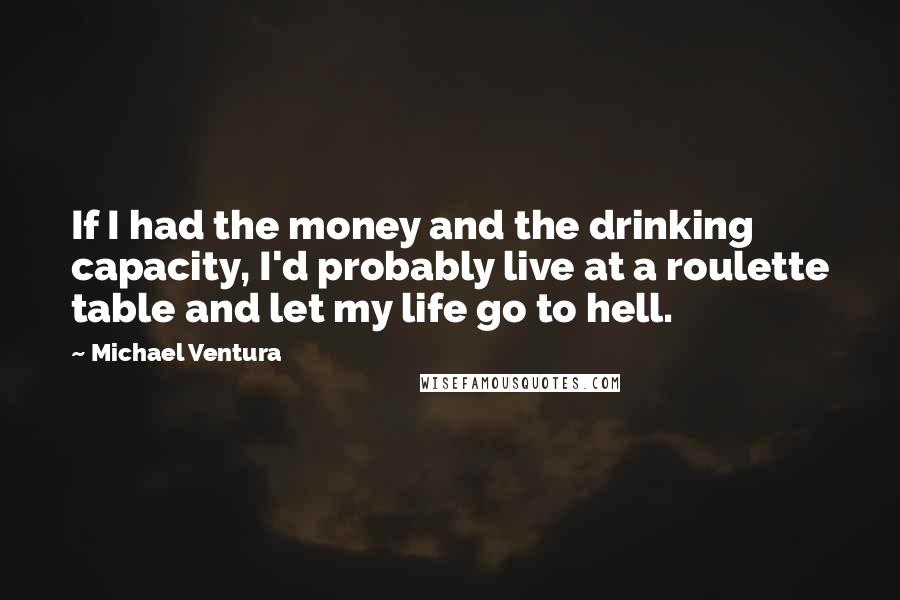 Michael Ventura Quotes: If I had the money and the drinking capacity, I'd probably live at a roulette table and let my life go to hell.