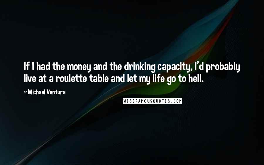 Michael Ventura Quotes: If I had the money and the drinking capacity, I'd probably live at a roulette table and let my life go to hell.