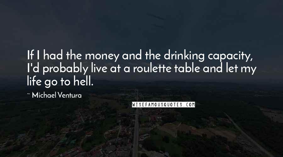 Michael Ventura Quotes: If I had the money and the drinking capacity, I'd probably live at a roulette table and let my life go to hell.