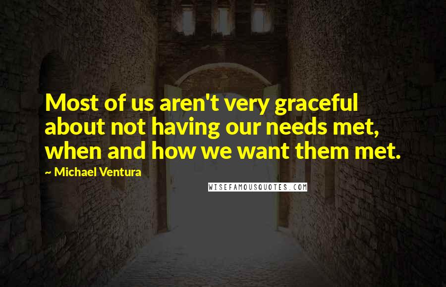 Michael Ventura Quotes: Most of us aren't very graceful about not having our needs met, when and how we want them met.