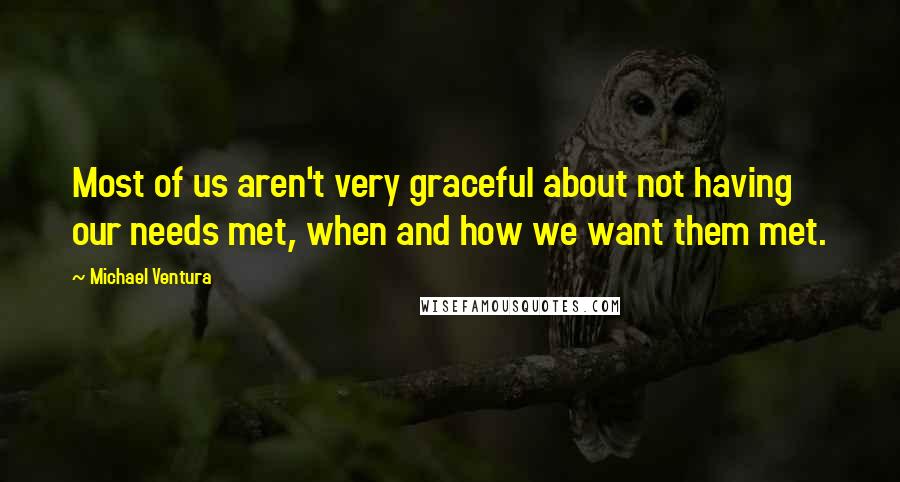 Michael Ventura Quotes: Most of us aren't very graceful about not having our needs met, when and how we want them met.