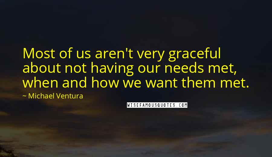 Michael Ventura Quotes: Most of us aren't very graceful about not having our needs met, when and how we want them met.