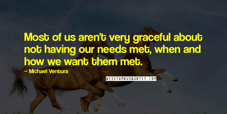 Michael Ventura Quotes: Most of us aren't very graceful about not having our needs met, when and how we want them met.