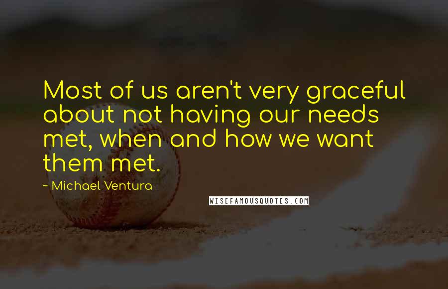 Michael Ventura Quotes: Most of us aren't very graceful about not having our needs met, when and how we want them met.