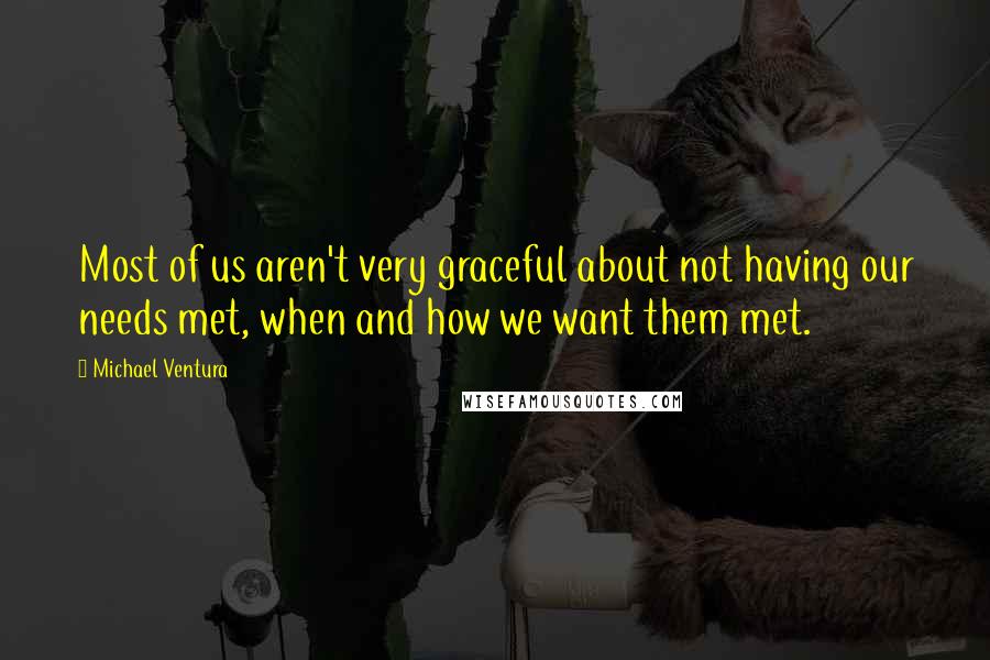 Michael Ventura Quotes: Most of us aren't very graceful about not having our needs met, when and how we want them met.
