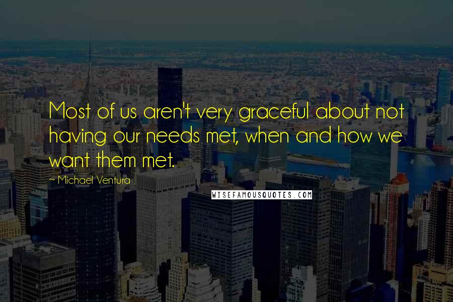 Michael Ventura Quotes: Most of us aren't very graceful about not having our needs met, when and how we want them met.