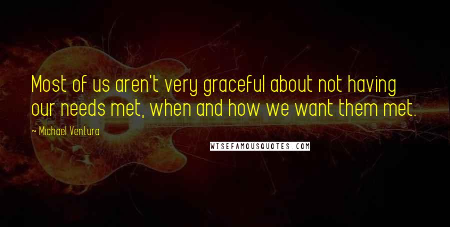 Michael Ventura Quotes: Most of us aren't very graceful about not having our needs met, when and how we want them met.