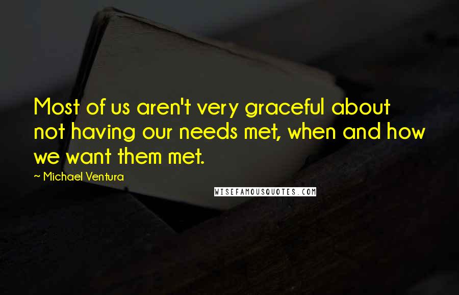 Michael Ventura Quotes: Most of us aren't very graceful about not having our needs met, when and how we want them met.