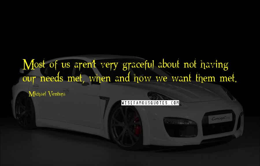 Michael Ventura Quotes: Most of us aren't very graceful about not having our needs met, when and how we want them met.