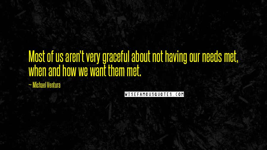 Michael Ventura Quotes: Most of us aren't very graceful about not having our needs met, when and how we want them met.