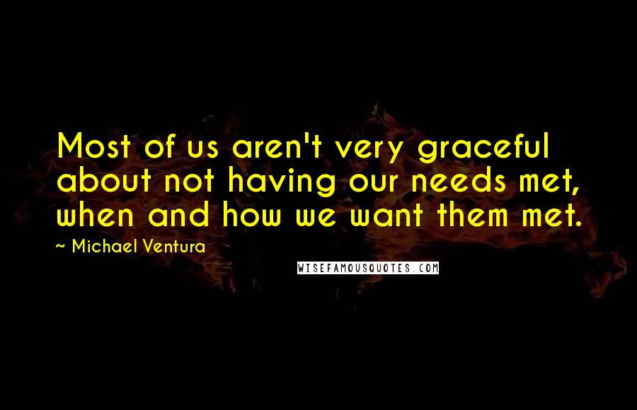 Michael Ventura Quotes: Most of us aren't very graceful about not having our needs met, when and how we want them met.