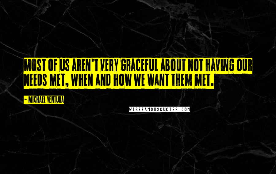 Michael Ventura Quotes: Most of us aren't very graceful about not having our needs met, when and how we want them met.