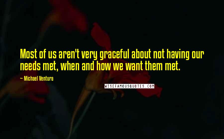 Michael Ventura Quotes: Most of us aren't very graceful about not having our needs met, when and how we want them met.