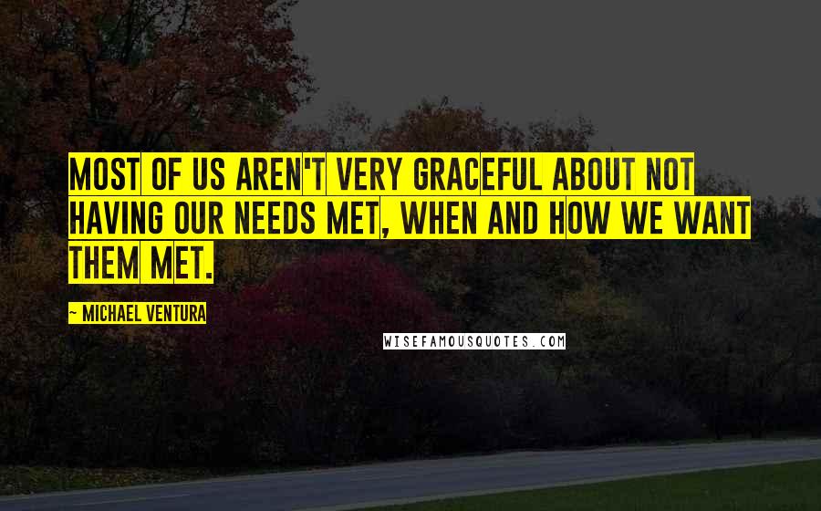 Michael Ventura Quotes: Most of us aren't very graceful about not having our needs met, when and how we want them met.