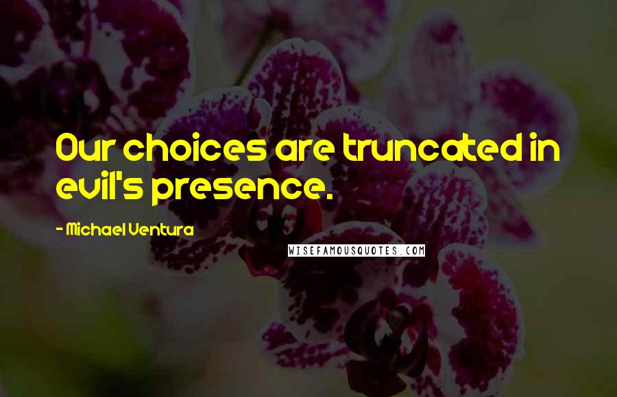 Michael Ventura Quotes: Our choices are truncated in evil's presence.