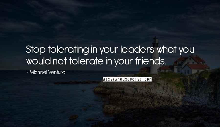 Michael Ventura Quotes: Stop tolerating in your leaders what you would not tolerate in your friends.