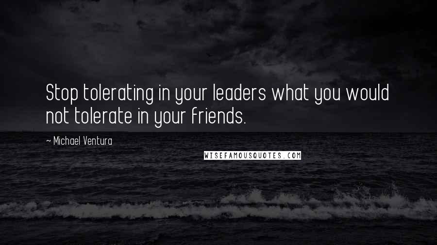 Michael Ventura Quotes: Stop tolerating in your leaders what you would not tolerate in your friends.