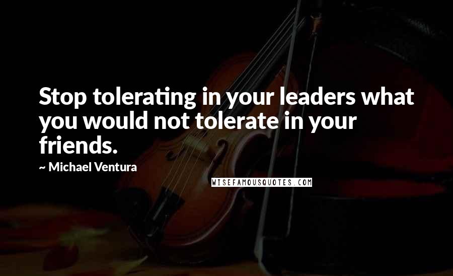 Michael Ventura Quotes: Stop tolerating in your leaders what you would not tolerate in your friends.