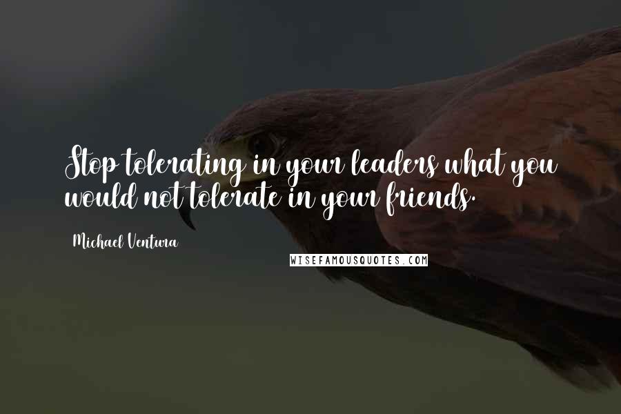 Michael Ventura Quotes: Stop tolerating in your leaders what you would not tolerate in your friends.