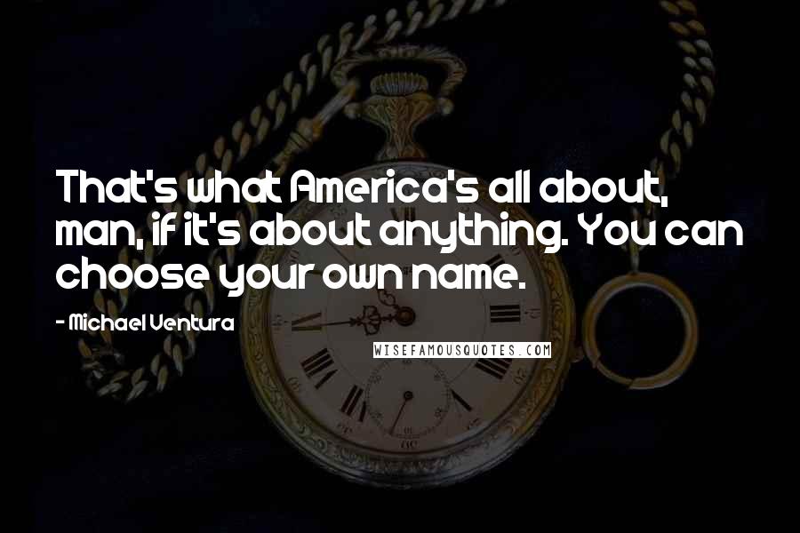 Michael Ventura Quotes: That's what America's all about, man, if it's about anything. You can choose your own name.