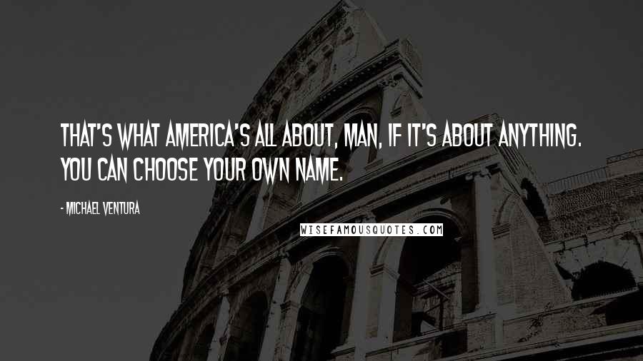 Michael Ventura Quotes: That's what America's all about, man, if it's about anything. You can choose your own name.