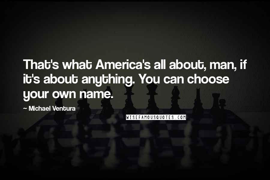 Michael Ventura Quotes: That's what America's all about, man, if it's about anything. You can choose your own name.