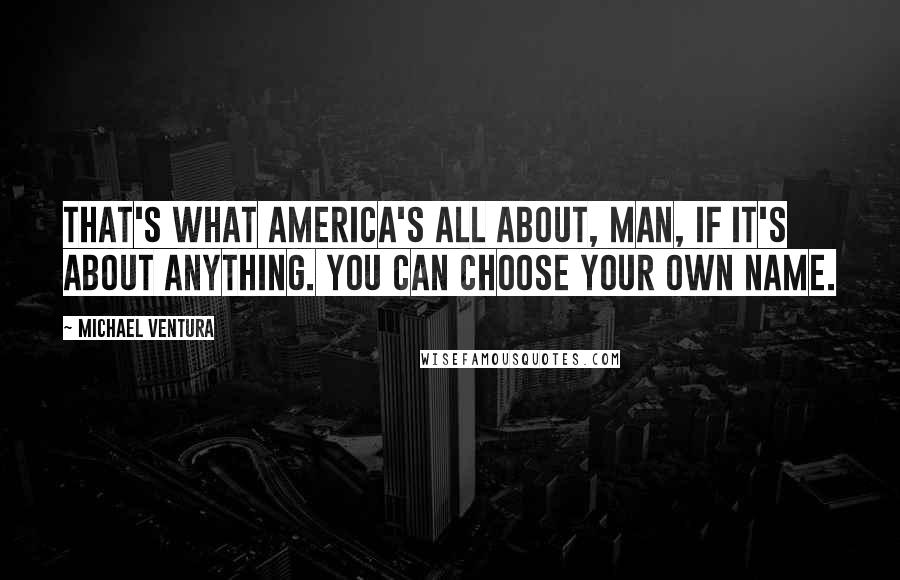 Michael Ventura Quotes: That's what America's all about, man, if it's about anything. You can choose your own name.