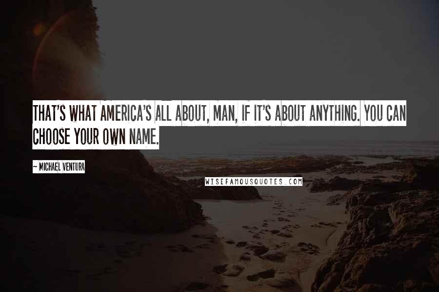 Michael Ventura Quotes: That's what America's all about, man, if it's about anything. You can choose your own name.