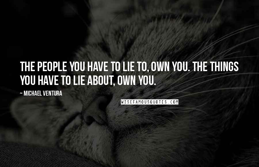 Michael Ventura Quotes: The people you have to lie to, own you. The things you have to lie about, own you.