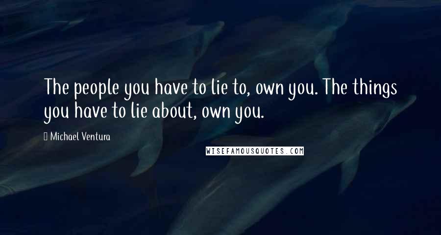 Michael Ventura Quotes: The people you have to lie to, own you. The things you have to lie about, own you.
