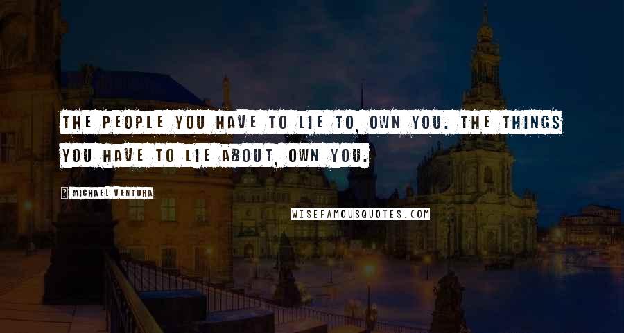 Michael Ventura Quotes: The people you have to lie to, own you. The things you have to lie about, own you.