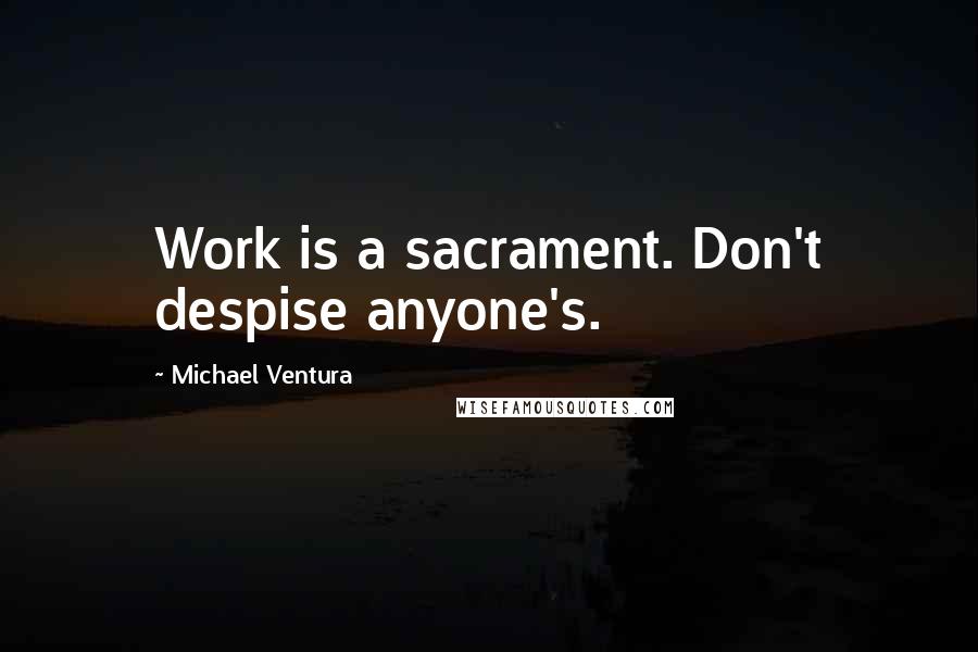 Michael Ventura Quotes: Work is a sacrament. Don't despise anyone's.