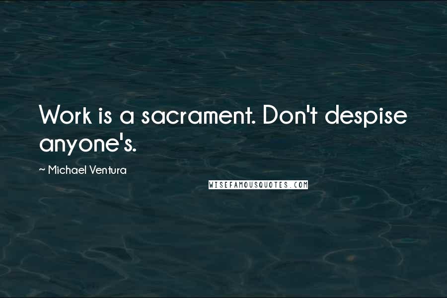 Michael Ventura Quotes: Work is a sacrament. Don't despise anyone's.