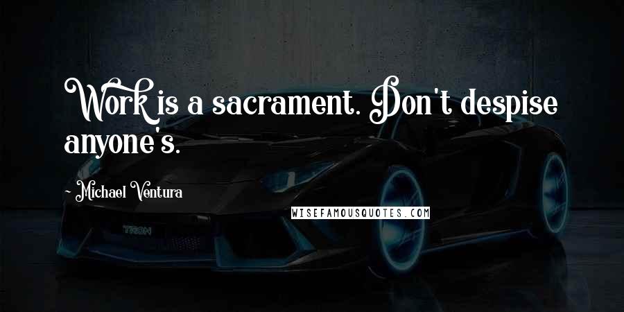 Michael Ventura Quotes: Work is a sacrament. Don't despise anyone's.